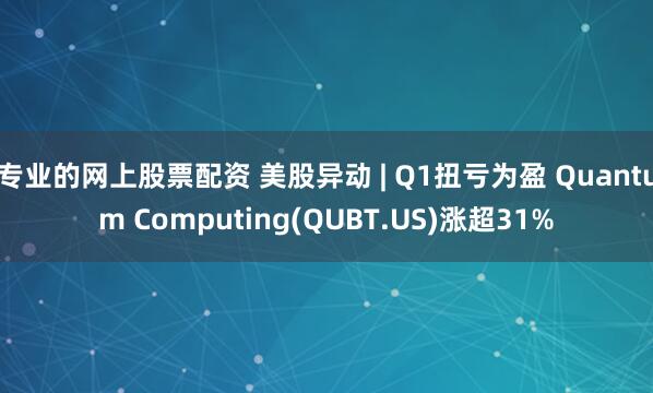 专业的网上股票配资 美股异动 | Q1扭亏为盈 Quantum Computing(QUBT.US)涨超31%