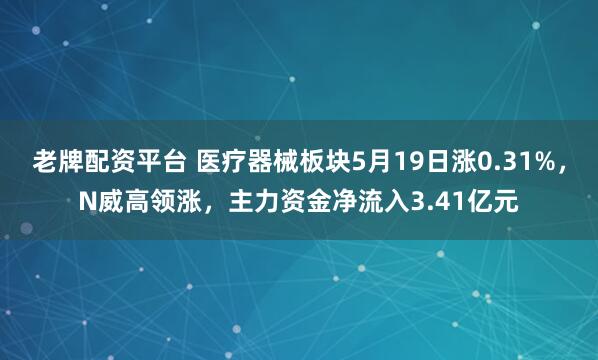 老牌配资平台 医疗器械板块5月19日涨0.31%，N威高领涨，主力资金净流入3.41亿元