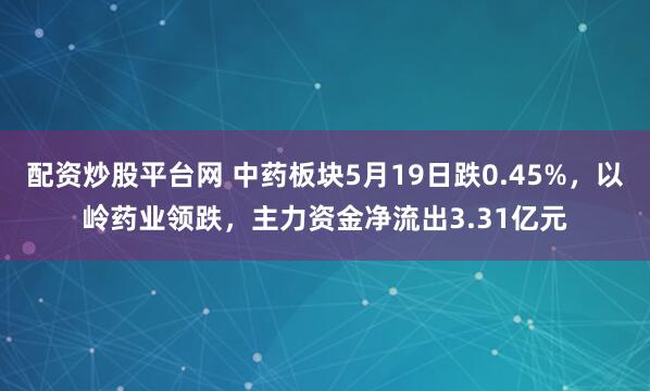 配资炒股平台网 中药板块5月19日跌0.45%，以岭药业领跌，主力资金净流出3.31亿元