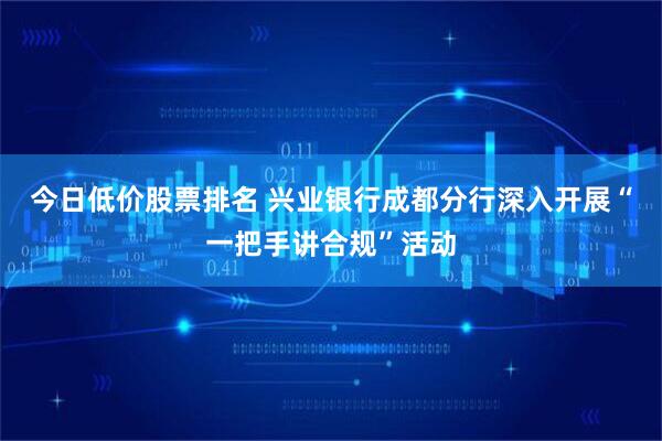 今日低价股票排名 兴业银行成都分行深入开展“一把手讲合规”活动