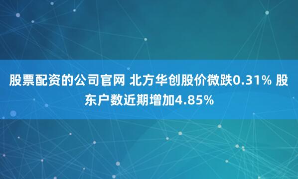 股票配资的公司官网 北方华创股价微跌0.31% 股东户数近期增加4.85%