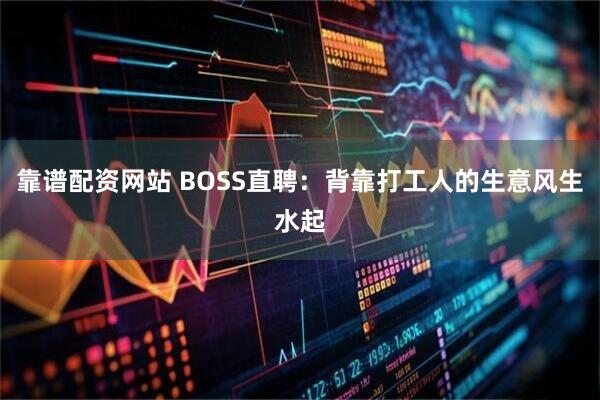 靠谱配资网站 BOSS直聘：背靠打工人的生意风生水起