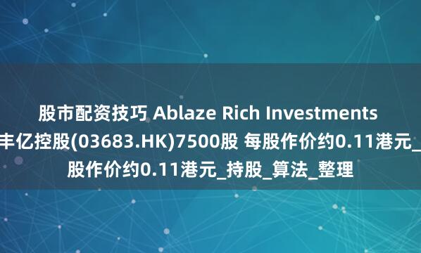 股市配资技巧 Ablaze Rich Investments Limited减持荣丰亿控股(03683.HK)7500股 每股作价约0.11港元_持股_算法_整理