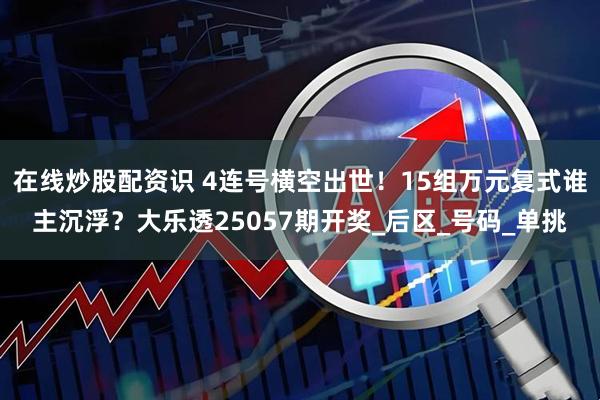 在线炒股配资识 4连号横空出世！15组万元复式谁主沉浮？大乐透25057期开奖_后区_号码_单挑