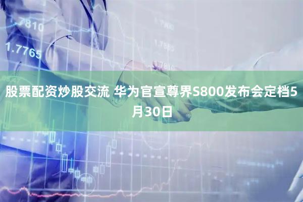 股票配资炒股交流 华为官宣尊界S800发布会定档5月30日