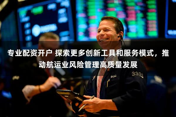 专业配资开户 探索更多创新工具和服务模式，推动航运业风险管理高质量发展