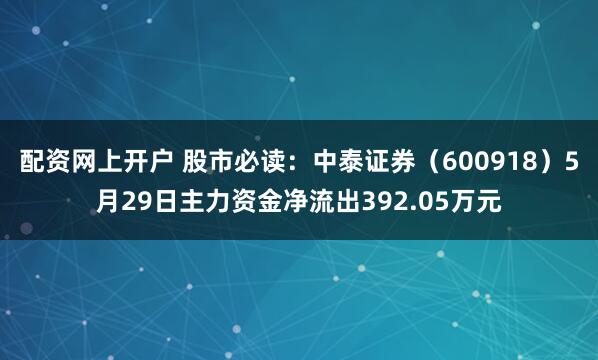 配资网上开户 股市必读：中泰证券（600918）5月29日主力资金净流出392.05万元