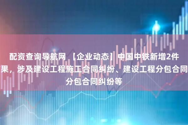 配资查询导航网 【企业动态】中国中铁新增2件判决结果，涉及建设工程施工合同纠纷、建设工程分包合同纠纷等
