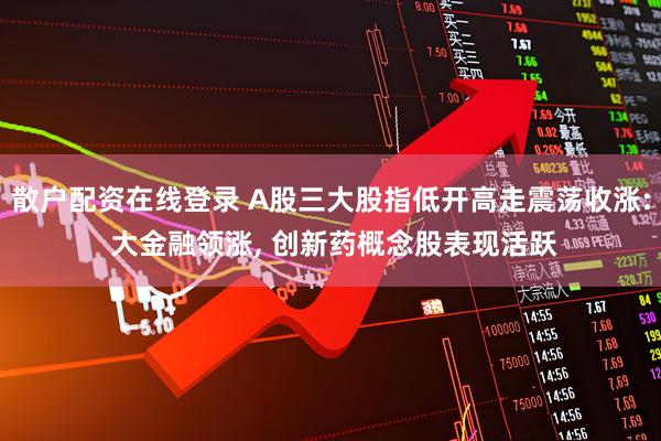 散户配资在线登录 A股三大股指低开高走震荡收涨: 大金融领涨, 创新药概念股表现活跃