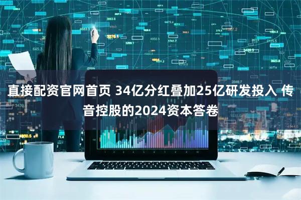 直接配资官网首页 34亿分红叠加25亿研发投入 传音控股的2024资本答卷