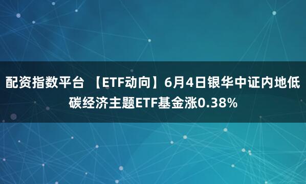 配资指数平台 【ETF动向】6月4日银华中证内地低碳经济主题ETF基金涨0.38%