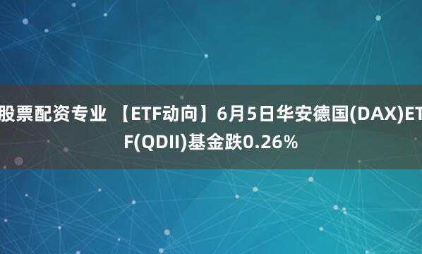 股票配资专业 【ETF动向】6月5日华安德国(DAX)ETF(QDII)基金跌0.26%