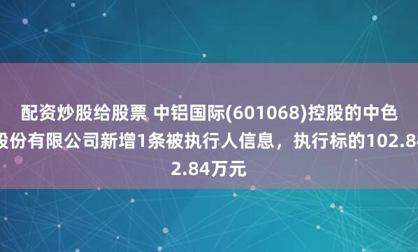 配资炒股给股票 中铝国际(601068)控股的中色科技股份有限公司新增1条被执行人信息，执行标的102.84万元