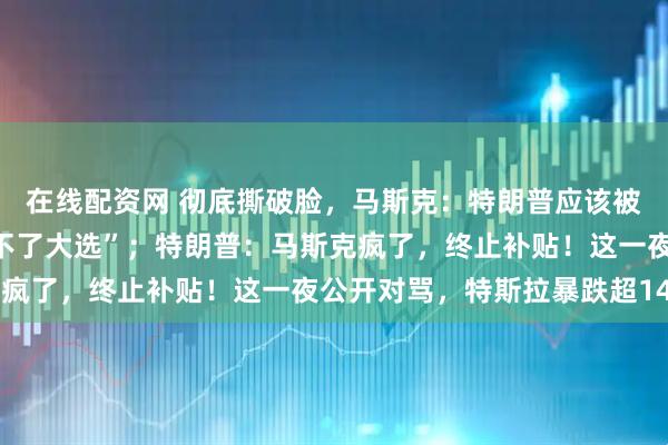 在线配资网 彻底撕破脸，马斯克：特朗普应该被弹劾，“没有我，他赢不了大选”；特朗普：马斯克疯了，终止补贴！这一夜公开对骂，特斯拉暴跌超14%
