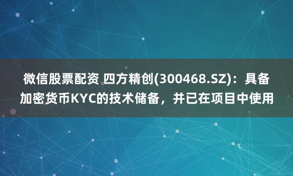 微信股票配资 四方精创(300468.SZ)：具备加密货币KYC的技术储备，并已在项目中使用