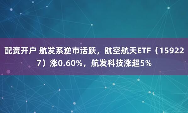 配资开户 航发系逆市活跃，航空航天ETF（159227）涨0.60%，航发科技涨超5%