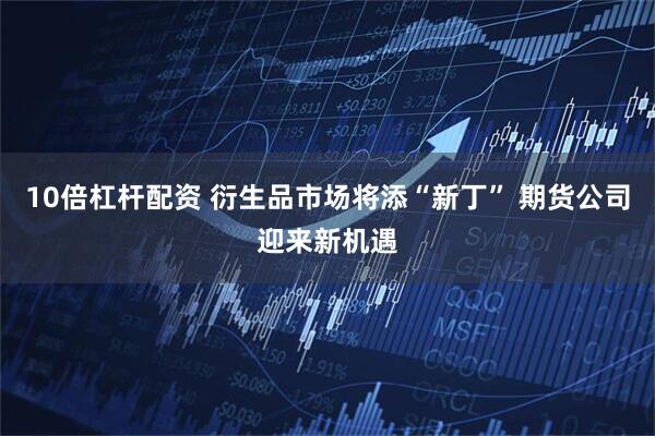 10倍杠杆配资 衍生品市场将添“新丁” 期货公司迎来新机遇