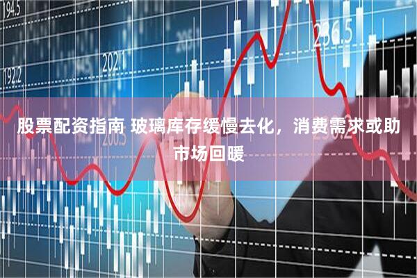股票配资指南 玻璃库存缓慢去化，消费需求或助市场回暖