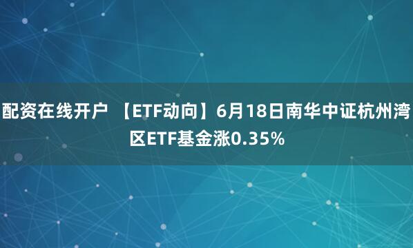 配资在线开户 【ETF动向】6月18日南华中证杭州湾区ETF基金涨0.35%