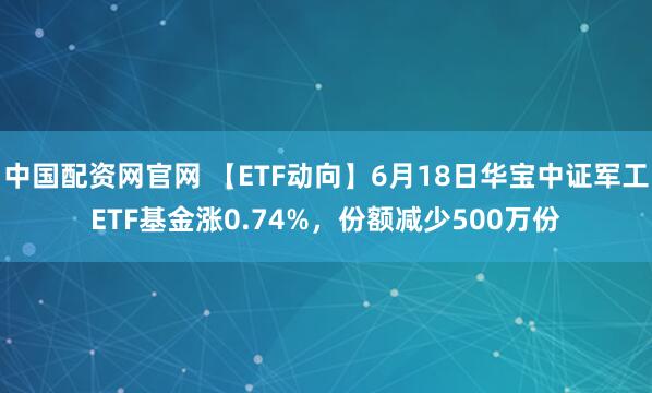 中国配资网官网 【ETF动向】6月18日华宝中证军工ETF基金涨0.74%，份额减少500万份