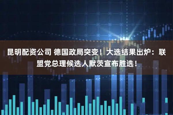 昆明配资公司 德国政局突变！大选结果出炉：联盟党总理候选人默茨宣布胜选！