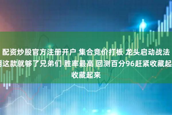 配资炒股官方注册开户 集合竞价打板 龙头启动战法 用这款就够了兄弟们 胜率最高 回测百分96赶紧收藏起来