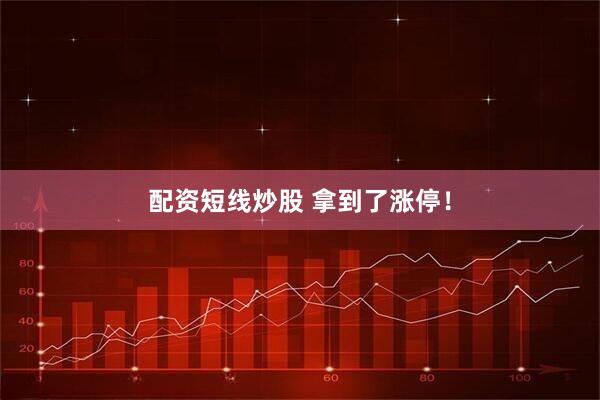 配资短线炒股 拿到了涨停！