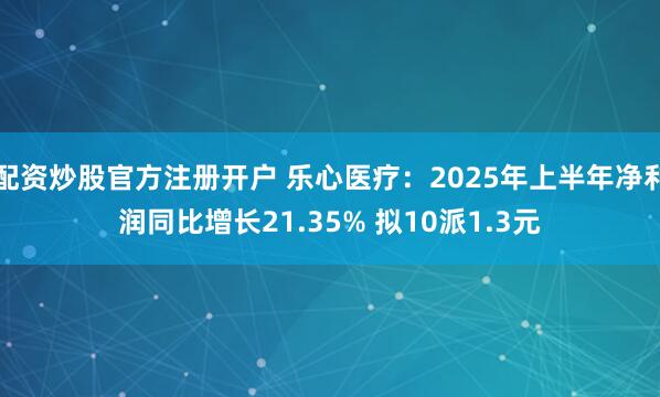 配资炒股官方注册开户 乐心医疗：2025年上半年净利润同比增长21.35% 拟10派1.3元