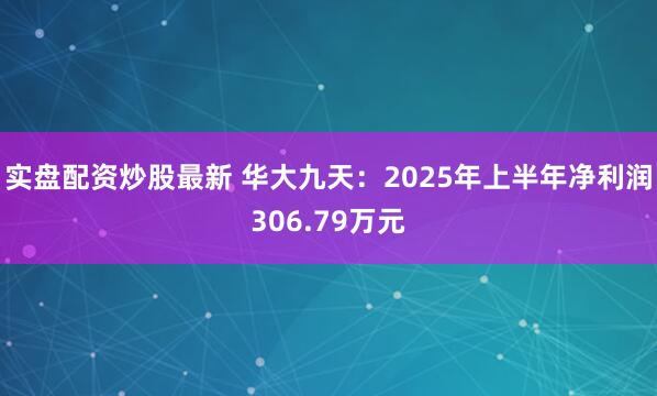 实盘配资炒股最新 华大九天：2025年上半年净利润306.79万元