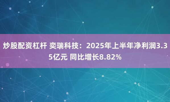 炒股配资杠杆 奕瑞科技：2025年上半年净利润3.35亿元 同比增长8.82%