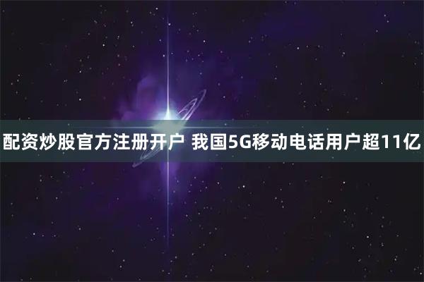 配资炒股官方注册开户 我国5G移动电话用户超11亿
