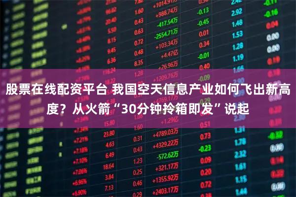 股票在线配资平台 我国空天信息产业如何飞出新高度？从火箭“30分钟拎箱即发”说起