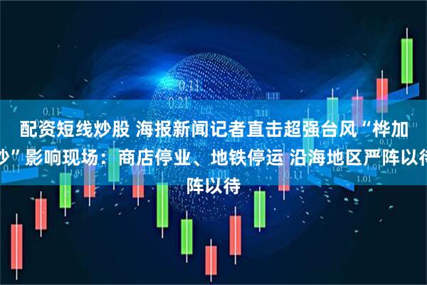 配资短线炒股 海报新闻记者直击超强台风“桦加沙”影响现场：商店停业、地铁停运 沿海地区严阵以待