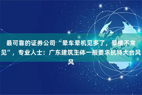 最可靠的证券公司 “晕车晕机见多了，晕楼不常见”，专业人士：广东建筑主体一般要求抗特大台风