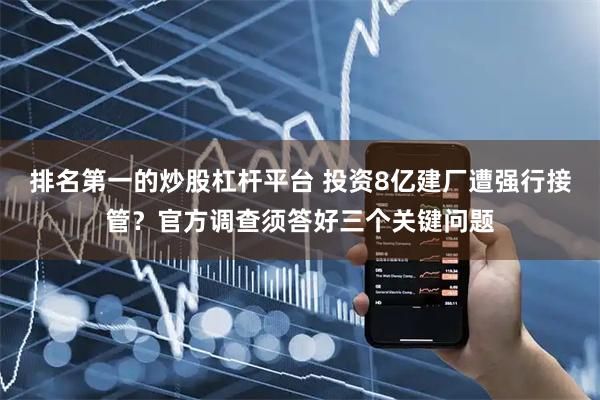 排名第一的炒股杠杆平台 投资8亿建厂遭强行接管？官方调查须答好三个关键问题